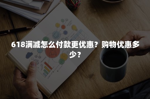 618满减怎么付款更优惠？购物优惠多少？