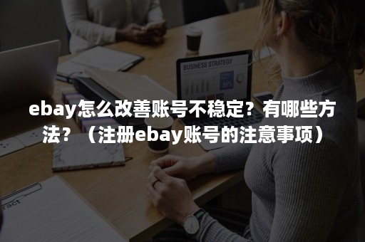 ebay怎么改善账号不稳定？有哪些方法？（注册ebay账号的注意事项）