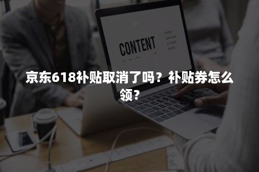 京东618补贴取消了吗？补贴券怎么领？