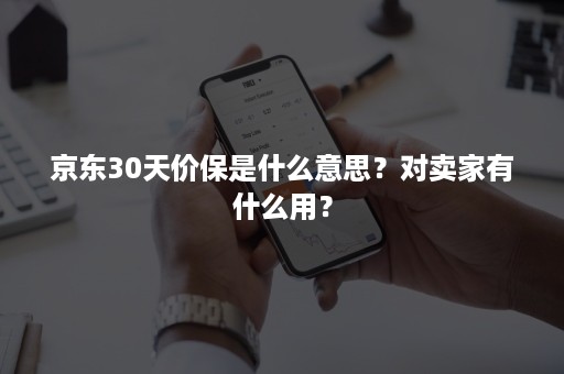 京东30天价保是什么意思？对卖家有什么用？