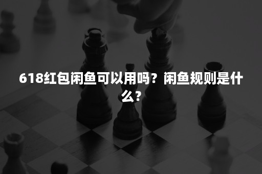 618红包闲鱼可以用吗？闲鱼规则是什么？