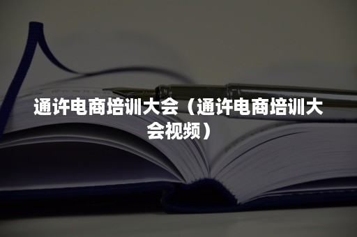 通许电商培训大会（通许电商培训大会视频）