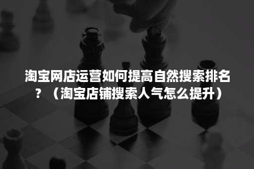 淘宝网店运营如何提高自然搜索排名？（淘宝店铺搜索人气怎么提升）