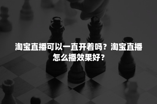 淘宝直播可以一直开着吗？淘宝直播怎么播效果好？