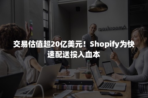 交易估值超20亿美元！Shopify为快速配送投入血本