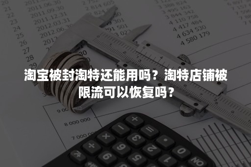 淘宝被封淘特还能用吗？淘特店铺被限流可以恢复吗？