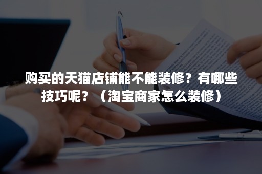 购买的天猫店铺能不能装修？有哪些技巧呢？（淘宝商家怎么装修）