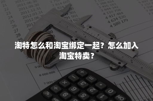 淘特怎么和淘宝绑定一起？怎么加入淘宝特卖？