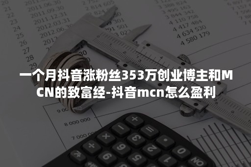 一个月抖音涨粉丝353万创业博主和MCN的致富经-抖音mcn怎么盈利