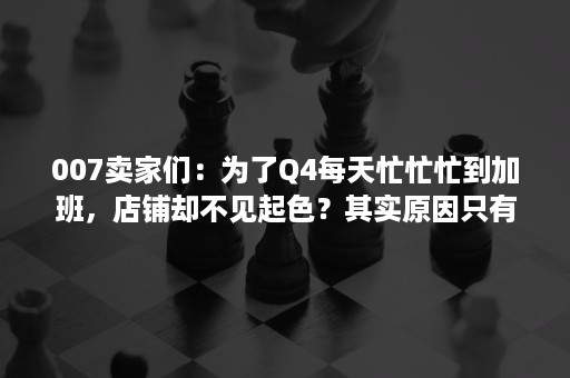 007卖家们：为了Q4每天忙忙忙到加班，店铺却不见起色？其实原因只有一个...