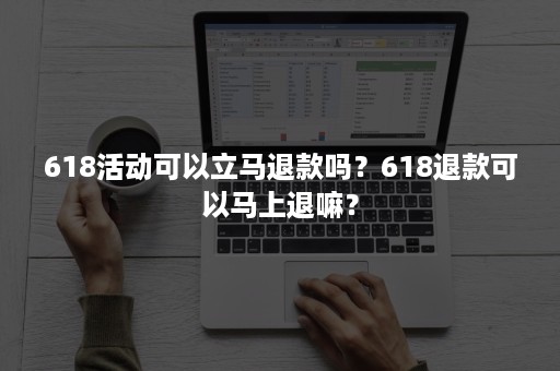 618活动可以立马退款吗？618退款可以马上退嘛？