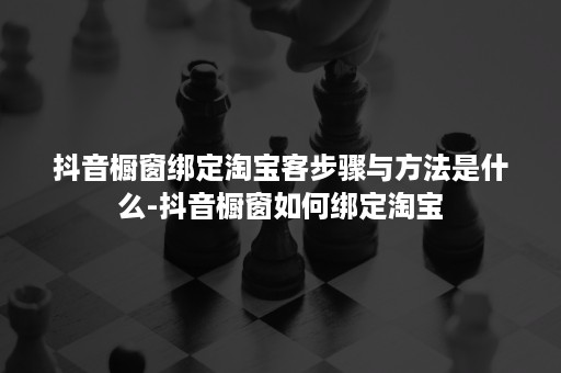 抖音橱窗绑定淘宝客步骤与方法是什么-抖音橱窗如何绑定淘宝