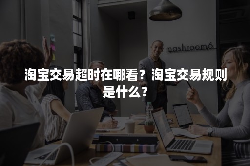 淘宝交易超时在哪看？淘宝交易规则是什么？
