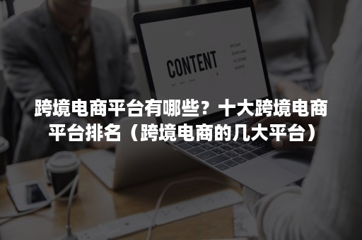 跨境电商平台有哪些？十大跨境电商平台排名（跨境电商的几大平台）