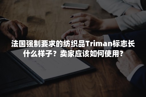 法国强制要求的纺织品Triman标志长什么样子?卖家应该如何使用? 法国强制要求的纺织品Triman标志长什么样子?卖家应该如何使用?
