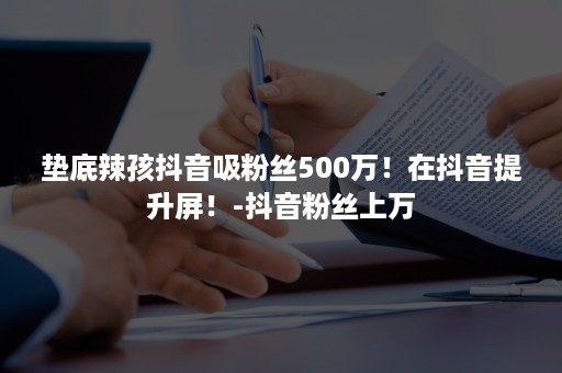 垫底辣孩抖音吸粉丝500万！在抖音提升屏！-抖音粉丝上万