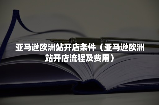 亚马逊欧洲站开店条件（亚马逊欧洲站开店流程及费用）