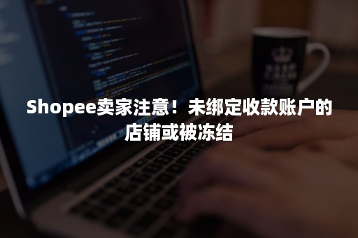 Shopee卖家注意！未绑定收款账户的店铺或被冻结