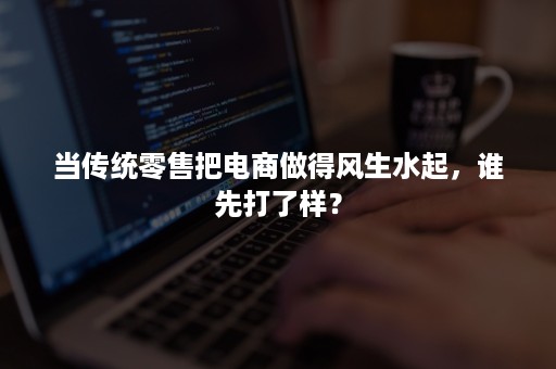 当传统零售把电商做得风生水起，谁先打了样？