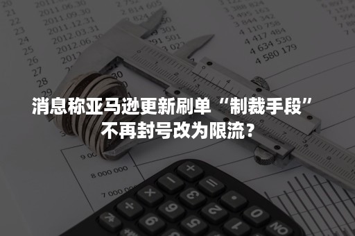 消息称亚马逊更新刷单“制裁手段” 不再封号改为限流？