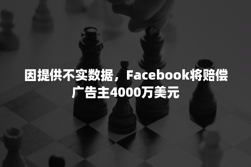 因提供不实数据，Facebook将赔偿广告主4000万美元