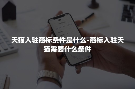 天猫入驻商标条件是什么-商标入驻天猫需要什么条件 天猫入驻商标条件是什么-商标入驻天猫需要什么条件