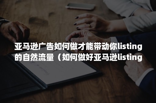 亚马逊广告如何做才能带动你listing的自然流量（如何做好亚马逊listing）