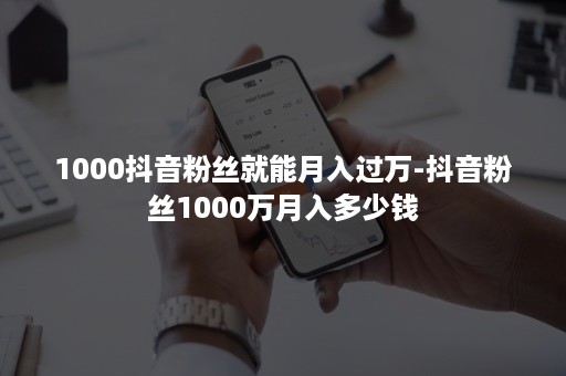 1000抖音粉丝就能月入过万-抖音粉丝1000万月入多少钱