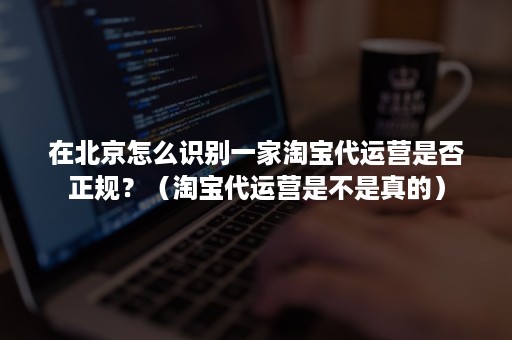 在北京怎么识别一家淘宝代运营是否正规？（淘宝代运营是不是真的）