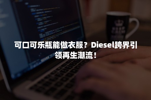 可口可乐瓶能做衣服？Diesel跨界引领再生潮流！