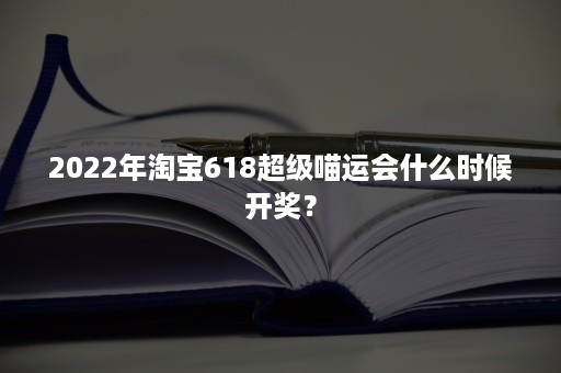 2022年淘宝618超级喵运会什么时候开奖？