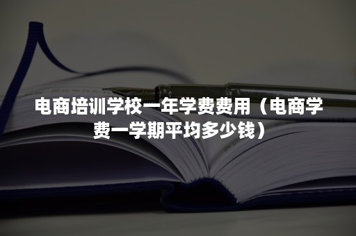 电商培训学校一年学费费用（电商学费一学期平均多少钱）