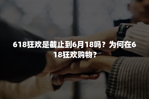 618狂欢是截止到6月18吗？为何在618狂欢购物？