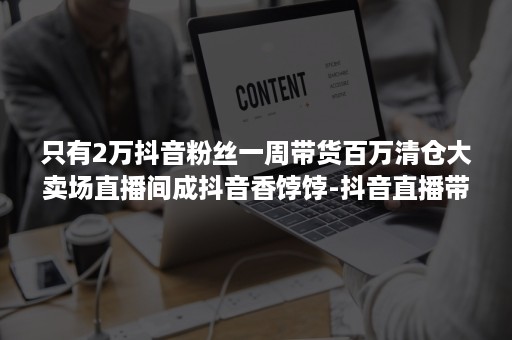 只有2万抖音粉丝一周带货百万清仓大卖场直播间成抖音香饽饽-抖音直播带货1000个粉丝