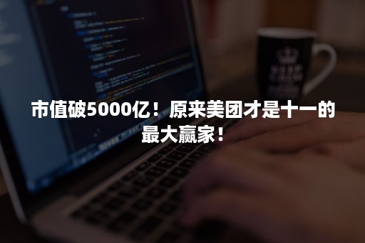 市值破5000亿！原来美团才是十一的最大赢家！