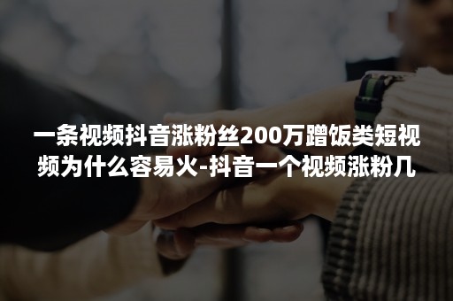 一条视频抖音涨粉丝200万蹭饭类短视频为什么容易火-抖音一个视频涨粉几十万