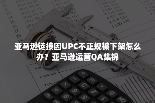 亚马逊链接因UPC不正规被下架怎么办？亚马逊运营QA集锦