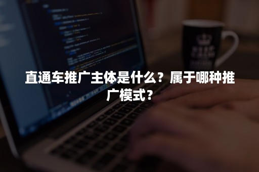 直通车推广主体是什么？属于哪种推广模式？