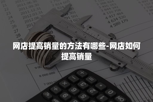 网店提高销量的方法有哪些-网店如何提高销量 网店提高销量的方法有哪些-网店如何提高销量