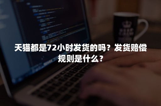 天猫都是72小时发货的吗？发货赔偿规则是什么？