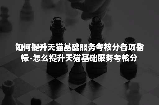 如何提升天猫基础服务考核分各项指标-怎么提升天猫基础服务考核分 如何提升天猫基础服务考核分各项指标-怎么提升天猫基础服务考核分