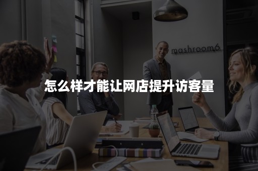 怎么样才能让网店提升访客量 怎么样才能让网店提升访客量