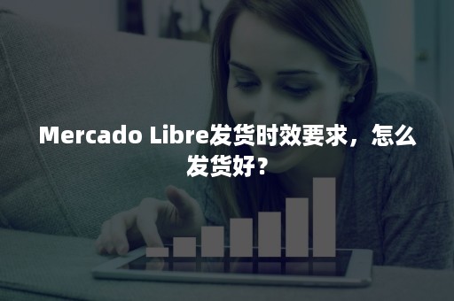 Mercado Libre发货时效要求，怎么发货好？