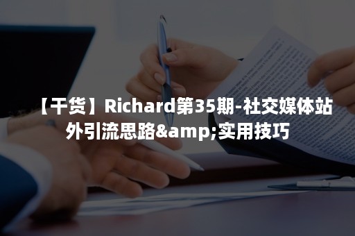 【干货】Richard第35期-社交媒体站外引流思路&实用技巧