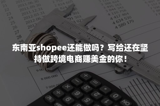 东南亚shopee还能做吗?写给还在坚持做跨境电商赚美金的你! 东南亚shopee还能做吗?写给还在坚持做跨境电商赚美金的你!