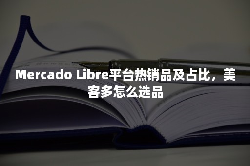 Mercado Libre平台热销品及占比，美客多怎么选品