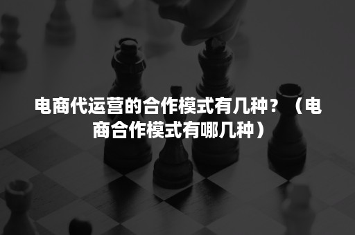 电商代运营的合作模式有几种？（电商合作模式有哪几种）