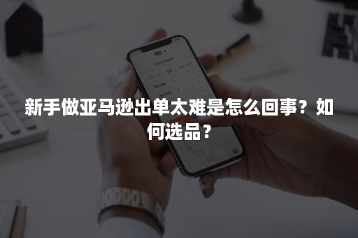 新手做亚马逊出单太难是怎么回事？如何选品？