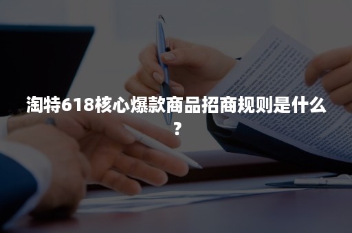 淘特618核心爆款商品招商规则是什么？