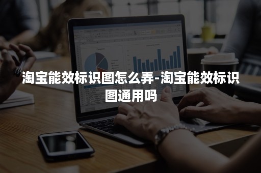 淘宝能效标识图怎么弄-淘宝能效标识图通用吗